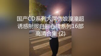 国产CD系列大屌伪娘潼潼超诱惑制服自慰吞精系列16部高清合集 (2)