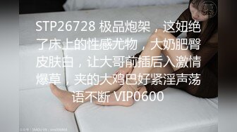 STP26728 极品炮架，这妞绝了床上的性感尤物，大奶肥臀皮肤白，让大哥前插后入激情爆草，夹的大鸡巴好紧淫声荡语不断 VIP0600