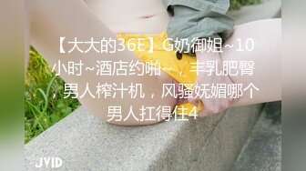 【大大的36E】G奶御姐~10小时~酒店约啪~，丰乳肥臀，男人榨汁机，风骚妩媚哪个男人扛得住4