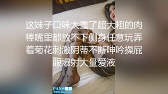 这妹子口味太重了超大粗的肉棒嘴里都放不下侧身任意玩弄着菊花刺激阴蒂不断呻吟操屁眼爆射大量爱液