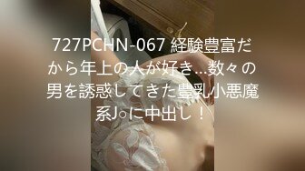 727PCHN-067 経験豊富だから年上の人が好き…数々の男を誘惑してきた豊乳小悪魔系J○に中出し！