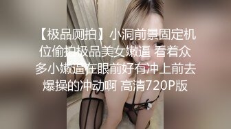 【极品厕拍】小洞前景固定机位偷拍极品美女嫩逼 看着众多小嫩逼在眼前好有冲上前去爆操的冲动啊 高清720P版