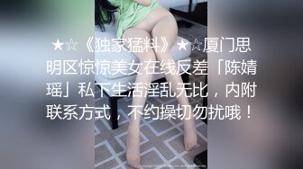 ★☆《独家猛料》★☆厦门思明区惊惊美女在线反差「陈婧瑶」私下生活淫乱无比，内附联系方式，不约操切勿扰哦！