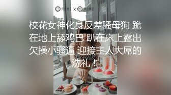 校花女神化身反差骚母狗 跪在地上舔鸡巴 趴在床上露出欠操小骚逼 迎接主人大屌的洗礼！