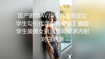 国产剧情AV片【饥渴叛逆女学生勾引代课家教老师】露脸学生装美女挑逗老师要求内射对白刺激