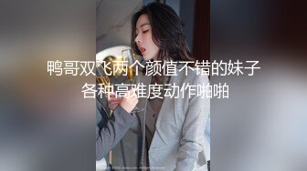 鸭哥双飞两个颜值不错的妹子 各种高难度动作啪啪