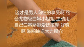  这才是男人向往的享受啊 约会尤物级白嫩小姐姐 主动用自己白嫩娇躯爱抚按摩 好爽啊 啪啪抽送大力操穴