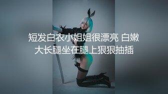 短发白衣小姐姐很漂亮 白嫩大长腿坐在腿上狠狠抽插