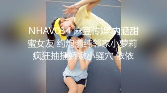 NHAV034 麻豆传媒 内涵甜蜜女友 约炮清纯邻家小萝莉 疯狂抽插娇嫩小骚穴 依依