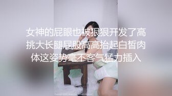 女神的屁眼也被狠狠开发了高挑大长腿屁股高高抬起白皙肉体这姿势毫不客气猛力插入