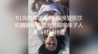 91凤鸣鸟唱系列-国模爱丽莎和摄影师酒店激情啪啪妹子人美身材好特骚