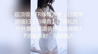 超顶级NTR绿帽人妻，白皙丰腴骚妇【白噪音】订阅私拍，户外露出诚邀各界实力单男3P无套内射，刷锅狠人