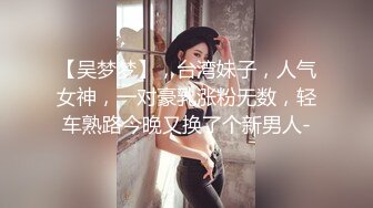 【吴梦梦】，台湾妹子，人气女神，一对豪乳涨粉无数，轻车熟路今晚又换了个新男人-