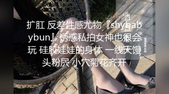 扩肛 反差性感尤物『shybabybun』诱惑私拍女神也很会玩 硅胶娃娃的身体 一线天馒头粉屄 小穴菊花齐开