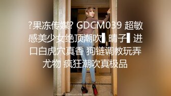 ?果冻传媒? GDCM039 超敏感美少女绝顶潮吹▌晴子▌进口白虎穴真香 狗链调教玩弄尤物 疯狂潮吹真极品