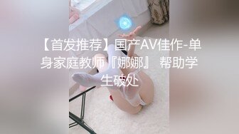 【首发推荐】国产AV佳作-单身家庭教师『娜娜』 帮助学生破处