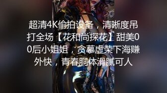 超清4K偷拍设备，清晰度吊打全场【花和尚探花】甜美00后小姐姐，贪慕虚荣下海赚外快，青春胴体滑腻可人