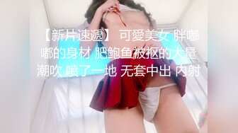 【新片速遞】 可愛美女 胖嘟嘟的身材 肥鲍鱼被抠的大量潮吹 喷了一地 无套中出 内射 