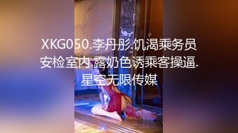 XKG050.李丹彤.饥渴乘务员安检室内.露奶色诱乘客操逼.星空无限传媒