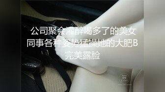  公司聚会灌醉喝多了的美女同事各种姿势猛操她的大肥B完美露脸