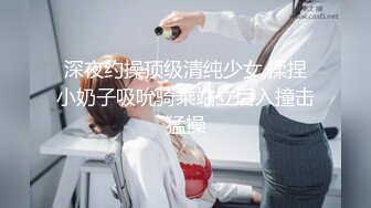 深夜约操顶级清纯少女,揉捏小奶子吸吮骑乘站立后入撞击猛操