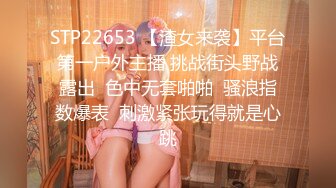 STP22653 【渣女来袭】平台第一户外主播 挑战街头野战露出  色中无套啪啪  骚浪指数爆表  刺激紧张玩得就是心跳