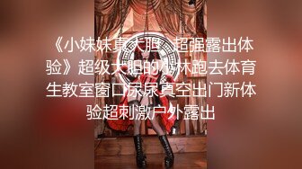 《小妹妹真大胆✿超强露出体验》超级大胆的小林跑去体育生教室窗口尿尿真空出门新体验超刺激户外露出