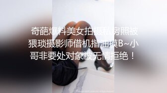  奇葩爆料美女拍摄私房照被猥琐摄影师借机揩油摸B~小哥非要处对象被无情拒绝！