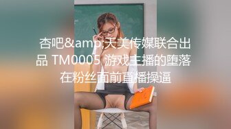 杏吧&amp;天美传媒联合出品 TM0005 游戏主播的堕落 在粉丝面前直播操逼