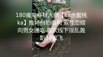 180魔鬼身材人妻【ka水蜜桃ka】推特自拍福利 双性恋倾向男女通吃 喜欢线下淫乱轰趴3P双飞