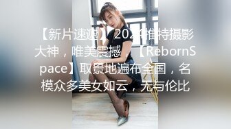 【新片速遞】 2024推特摄影大神，唯美震撼，【RebornSpace】取景地遍布全国，名模众多美女如云，无与伦比