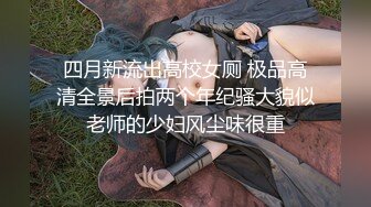 四月新流出高校女厕 极品高清全景后拍两个年纪骚大貌似老师的少妇风尘味很重