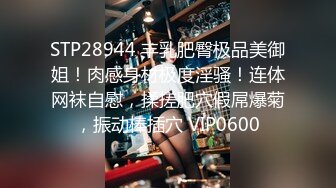 STP28944 丰乳肥臀极品美御姐！肉感身材极度淫骚！连体网袜自慰，揉搓肥穴假屌爆菊，振动棒插穴 VIP0600