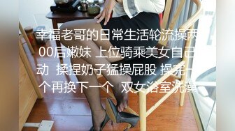 幸福老哥的日常生活轮流操两00后嫩妹 上位骑乘美女自己动  揉捏奶子猛操屁股 操完一个再换下一个  双女浴室洗澡