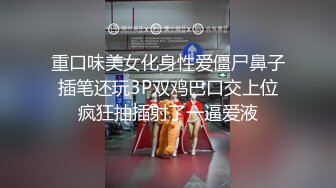 重口味美女化身性爱僵尸鼻子插笔还玩3P双鸡巴口交上位疯狂抽插射了一逼爱液