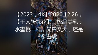 【2023，4K】2020.12.26，【千人斩探花】，极品美乳，水蜜桃一样，又白又大，还是个白虎