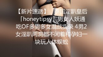 【新片速遞】 ✨泰国淫趴皇后「honeytipsy」男女人妖通吃OF多男多女混战实录 4男2女淫趴两洞都不闲着和孕妇一块玩人体蜈蚣