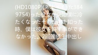 (HD1080P)(ネオペイ)(fc3849754)った彼女が突如僕に冷たくなったその理由を知った時、僕は彼女を許す事ができなかった。2回連続生中出し。