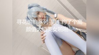 寻花偷拍系列-男主约了个高颜值大奶美女啪啪…