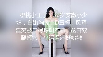    樱桃小王子，32岁安徽小少妇，白嫩胸大，D罩杯，风骚淫荡被干得嚎叫不断，岔开双腿插穴，小逼逼还挺粉嫩