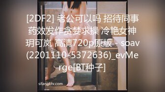 [2DF2] 老公可以吗 招待同事药效发作贪婪求操 冷艳女神玥可岚 高清720p原版 - soav(2201110-5372636)_evMerge[BT种子]