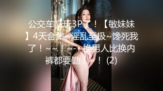 公交车又玩3P了！【敏妹妹】4天合集~淫乱至极~馋死我了！~~！~-~换男人比换内裤都要勤！~！ (2)