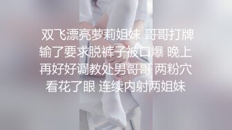  双飞漂亮萝莉姐妹 哥哥打牌输了要求脱裤子被口爆 晚上再好好调教处男哥哥 两粉穴看花了眼 连续内射两姐妹