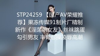 STP24259 【国产AV荣耀推荐】果冻传媒91制片厂精制新作《淫荡前女友》丝袜跳蛋勾引男友 丰臀怼操凌辱高潮