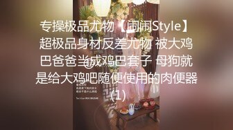 专操极品尤物【闹闹Style】超极品身材反差尤物 被大鸡巴爸爸当成鸡巴套子 母狗就是给大鸡吧随便使用的肉便器 (1)