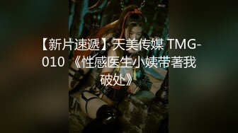 【新片速遞】天美传媒 TMG-010 《性感医生小姨带著我破处》