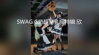 SWAG G奶超强乳摇特辑 欣宝