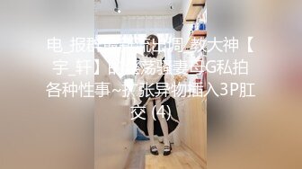 电_报群最新流出调_教大神【宇_轩】的淫荡骚妻母G私拍各种性事~扩张异物插入3P肛交 (4)