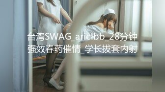 台湾SWAG_arielbb_28分钟强效春药催情_学长拔套内射