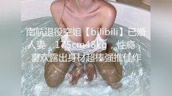 南航退役空姐【bilibili】已婚人妻，175cm48kg，性瘾，喜欢露出身材超棒强推佳作